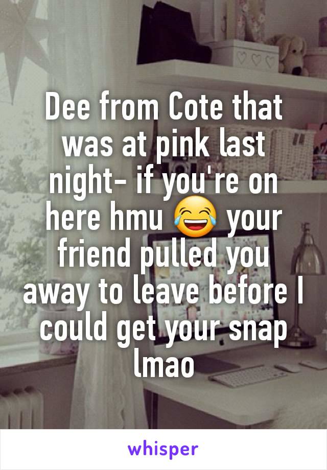 Dee from Cote that was at pink last night- if you're on here hmu 😂 your friend pulled you away to leave before I could get your snap lmao