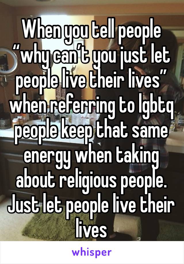 When you tell people “why can’t you just let people live their lives” when referring to lgbtq people keep that same energy when taking about religious people. Just let people live their lives 