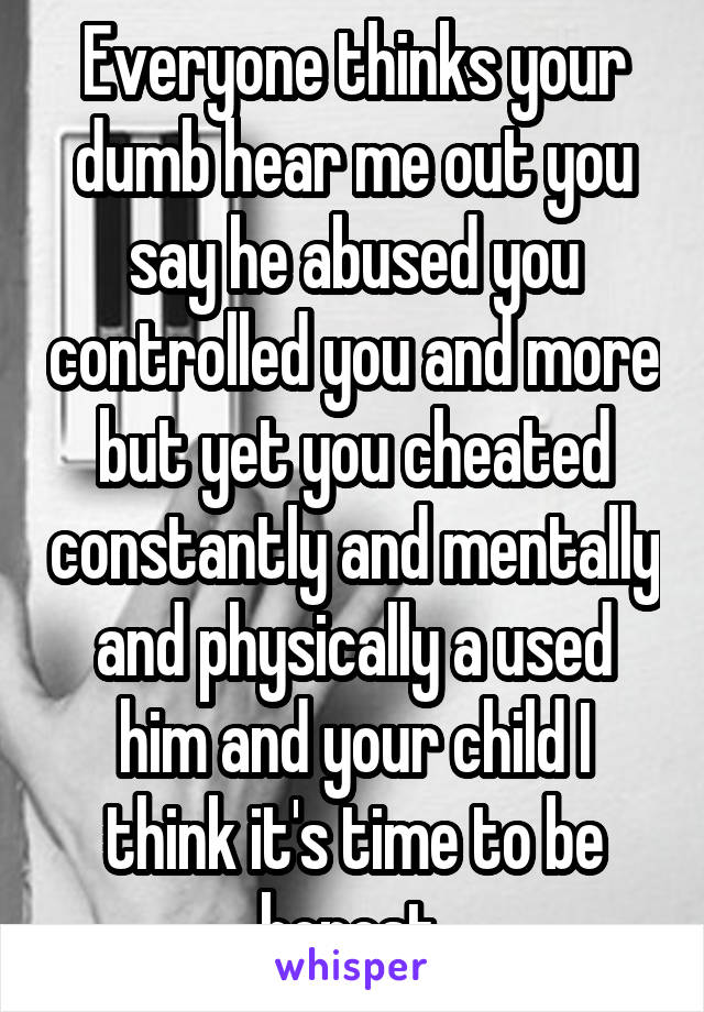 Everyone thinks your dumb hear me out you say he abused you controlled you and more but yet you cheated constantly and mentally and physically a used him and your child I think it's time to be honest 