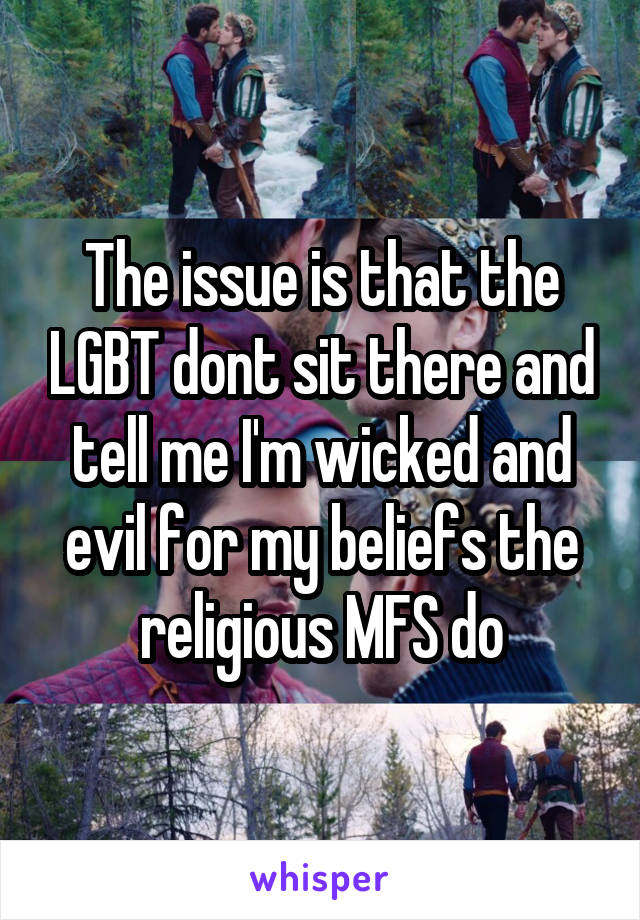 The issue is that the LGBT dont sit there and tell me I'm wicked and evil for my beliefs the religious MFS do