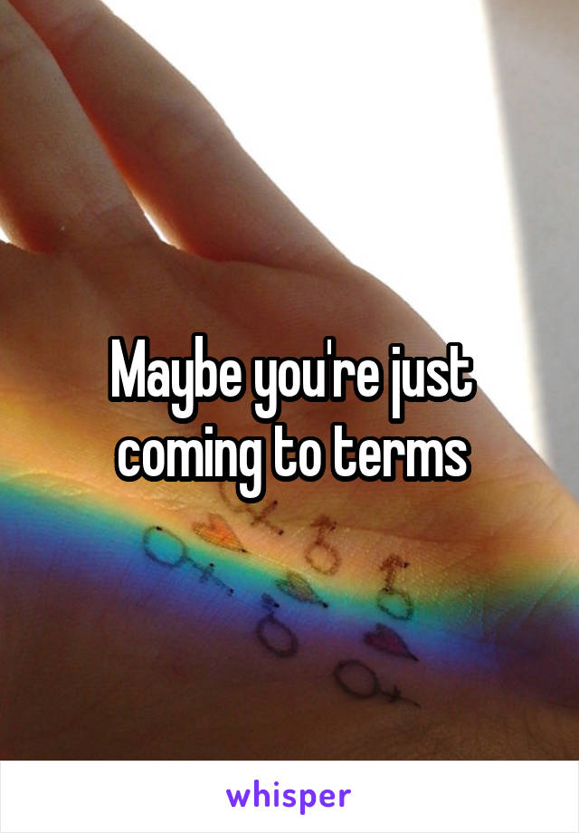 Maybe you're just coming to terms