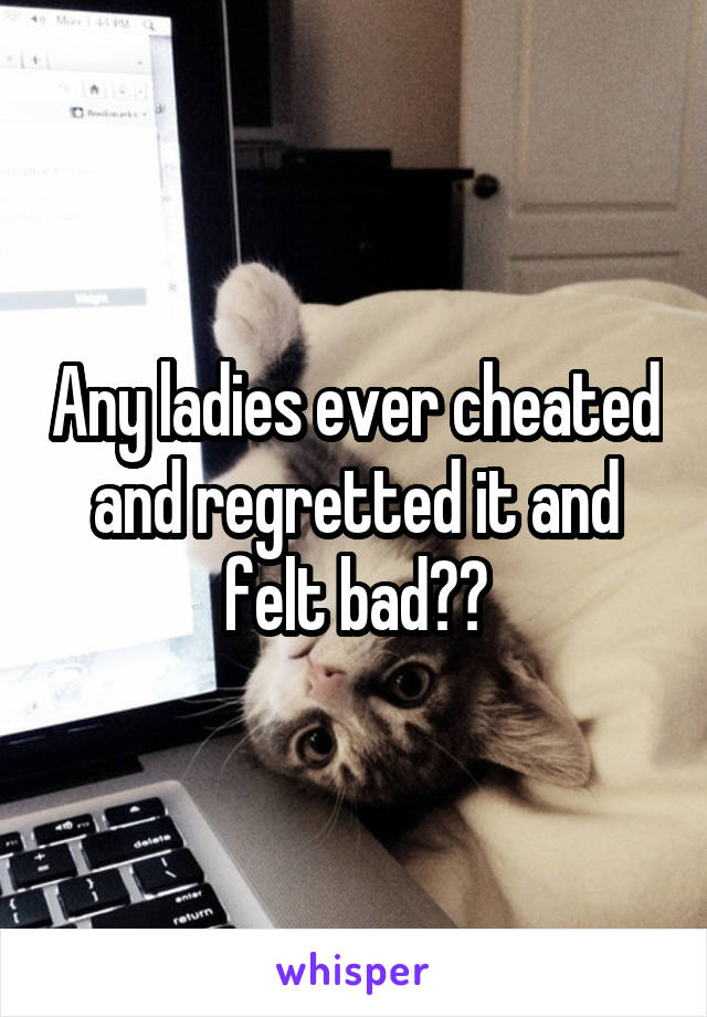 Any ladies ever cheated and regretted it and felt bad??