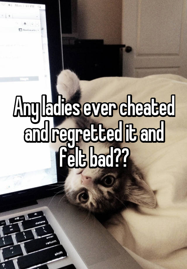 Any ladies ever cheated and regretted it and felt bad??