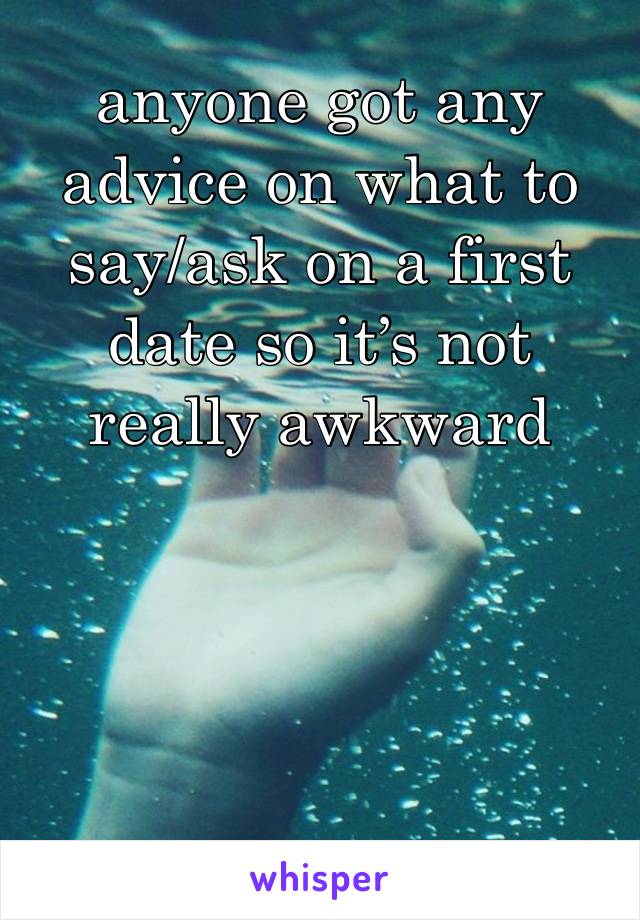 anyone got any advice on what to say/ask on a first date so it’s not really awkward 