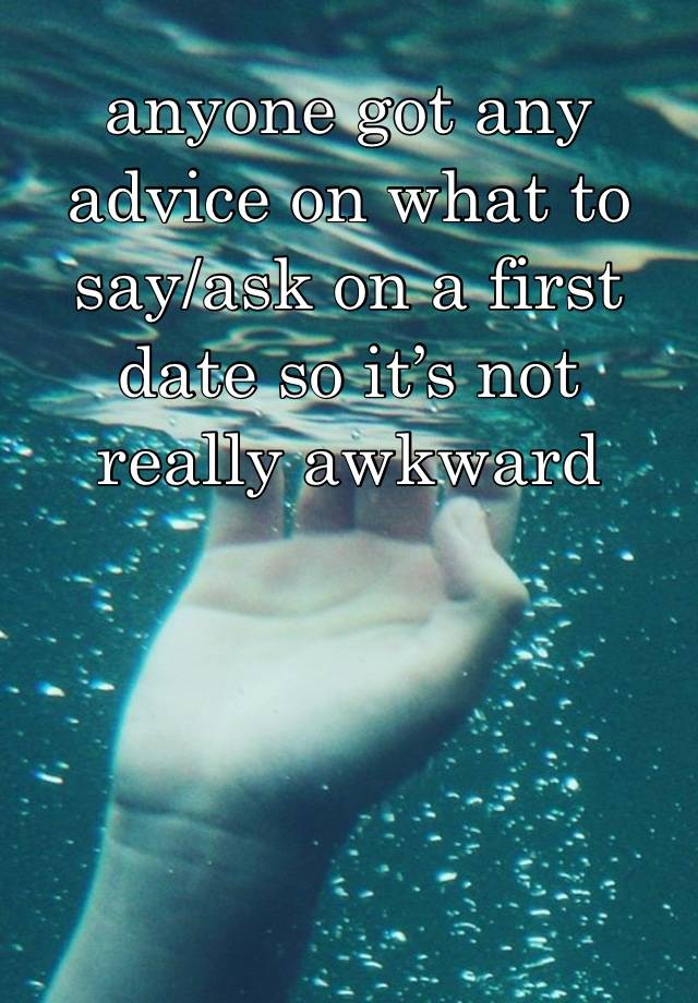 anyone got any advice on what to say/ask on a first date so it’s not really awkward 