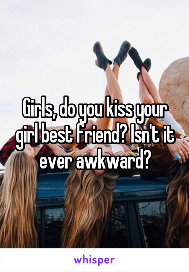 Girls, do you kiss your girl best friend? Isn't it ever awkward?