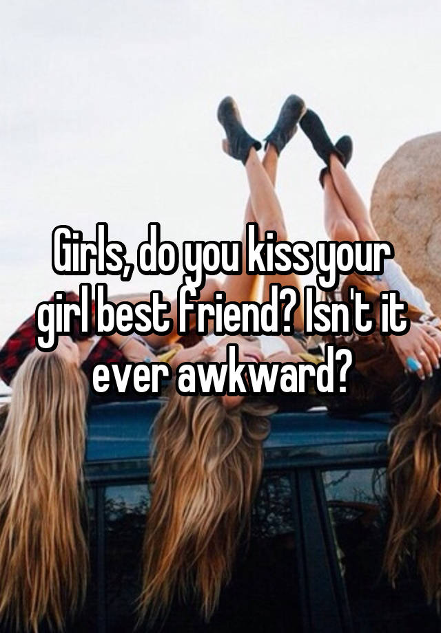 Girls, do you kiss your girl best friend? Isn't it ever awkward?