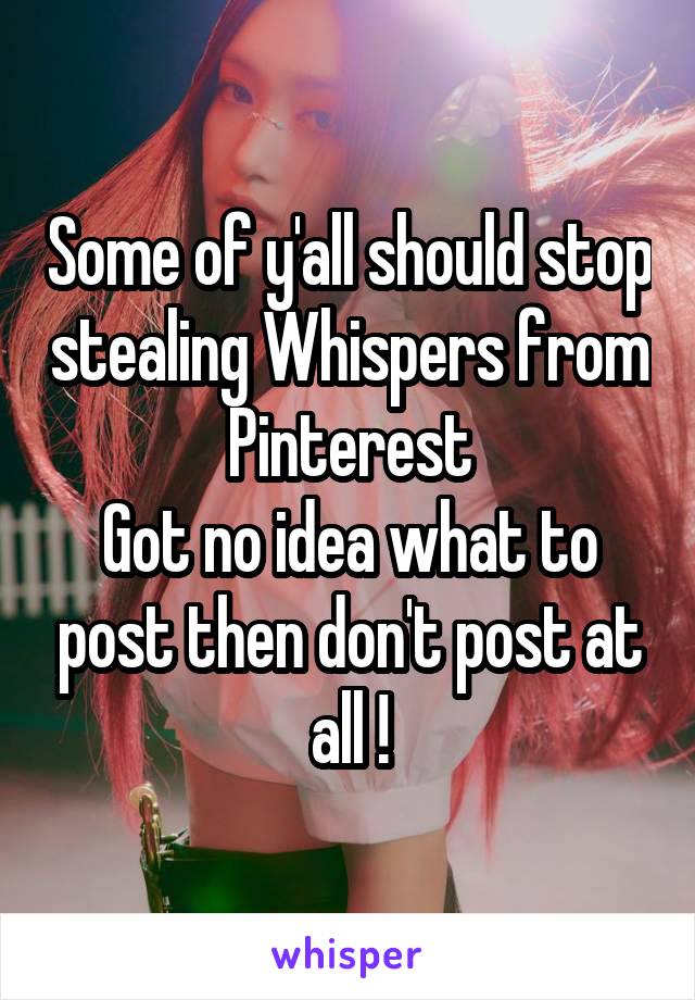 Some of y'all should stop stealing Whispers from Pinterest
Got no idea what to post then don't post at all !