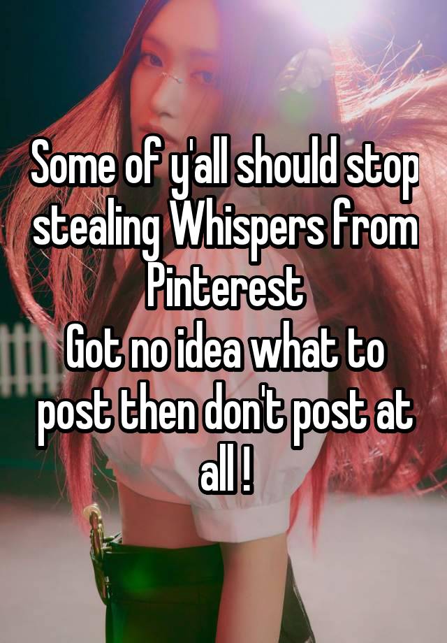 Some of y'all should stop stealing Whispers from Pinterest
Got no idea what to post then don't post at all !