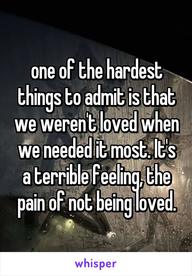 one of the hardest things to admit is that we weren't loved when we needed it most. It's a terrible feeling, the pain of not being loved.