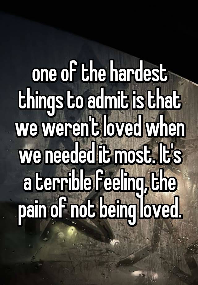 one of the hardest things to admit is that we weren't loved when we needed it most. It's a terrible feeling, the pain of not being loved.