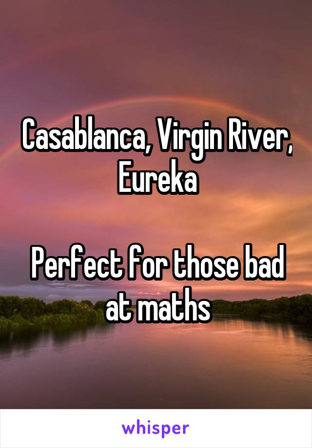 Casablanca, Virgin River, Eureka

Perfect for those bad at maths