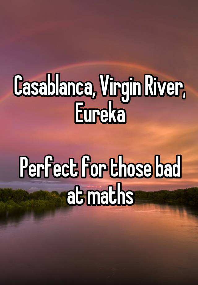 Casablanca, Virgin River, Eureka

Perfect for those bad at maths