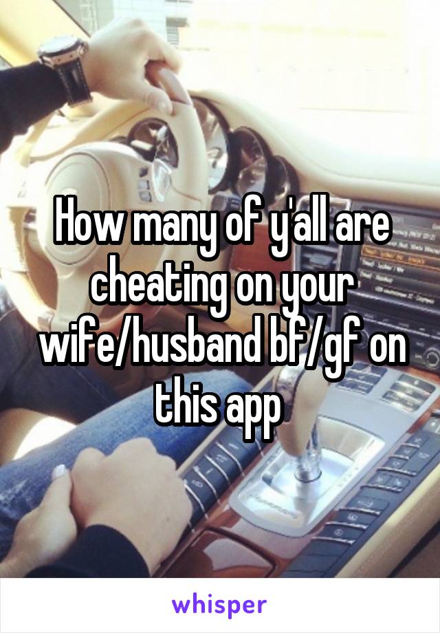 How many of y'all are cheating on your wife/husband bf/gf on this app 