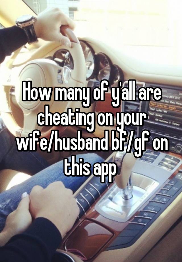 How many of y'all are cheating on your wife/husband bf/gf on this app 