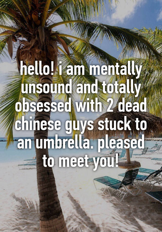 hello! i am mentally unsound and totally obsessed with 2 dead chinese guys stuck to an umbrella. pleased to meet you!