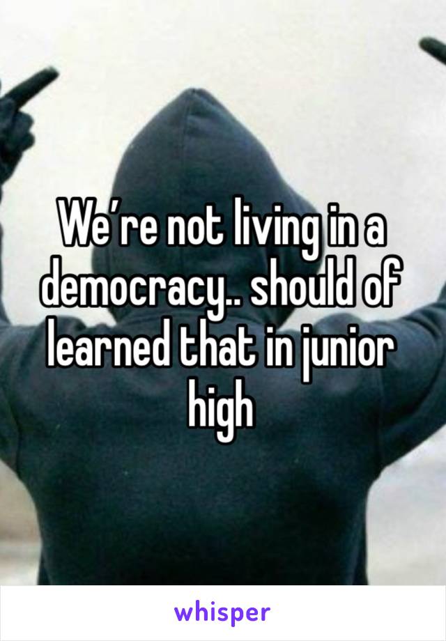 We’re not living in a democracy.. should of learned that in junior high