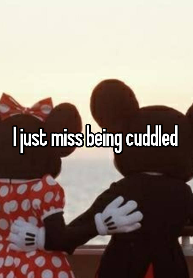 I just miss being cuddled 