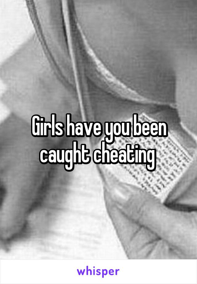 Girls have you been caught cheating 