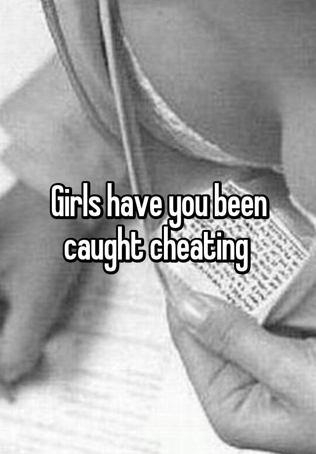 Girls have you been caught cheating 