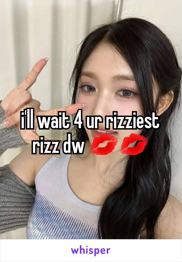 i'll wait 4 ur rizziest rizz dw 💋💋