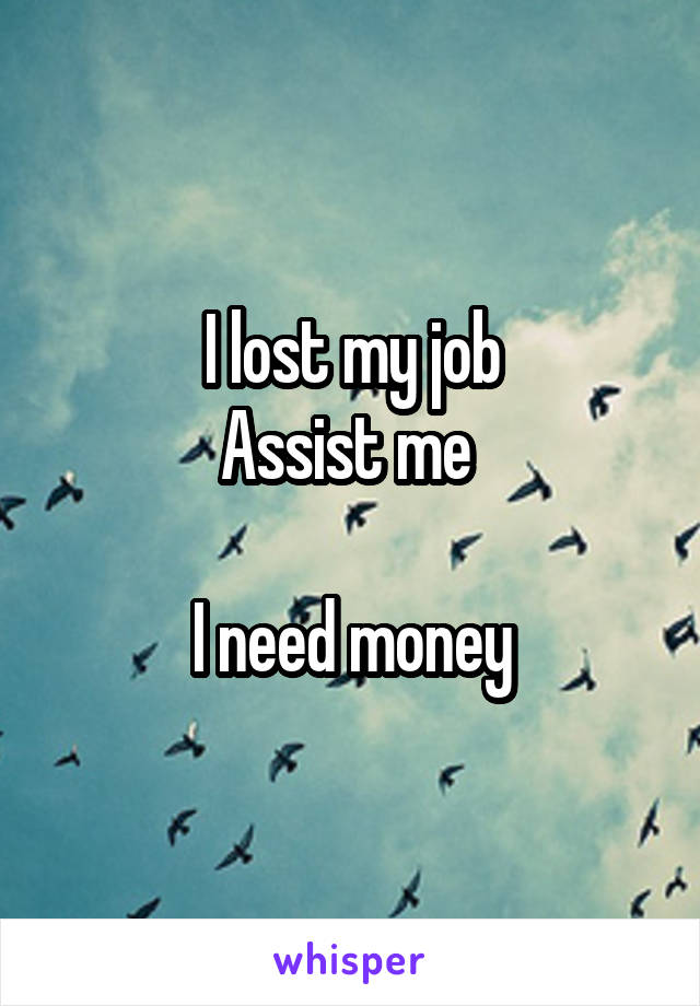 I lost my job
Assist me 

I need money