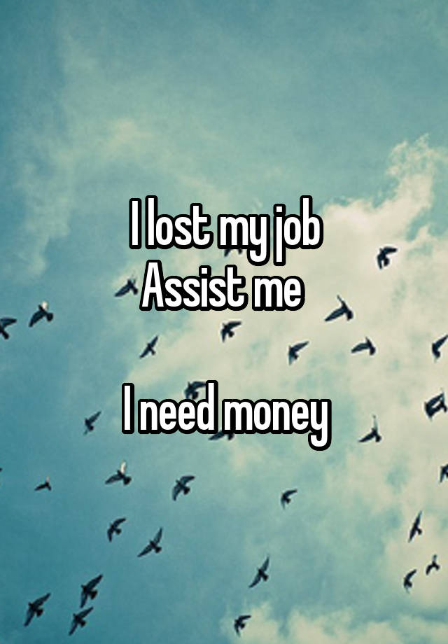 I lost my job
Assist me 

I need money