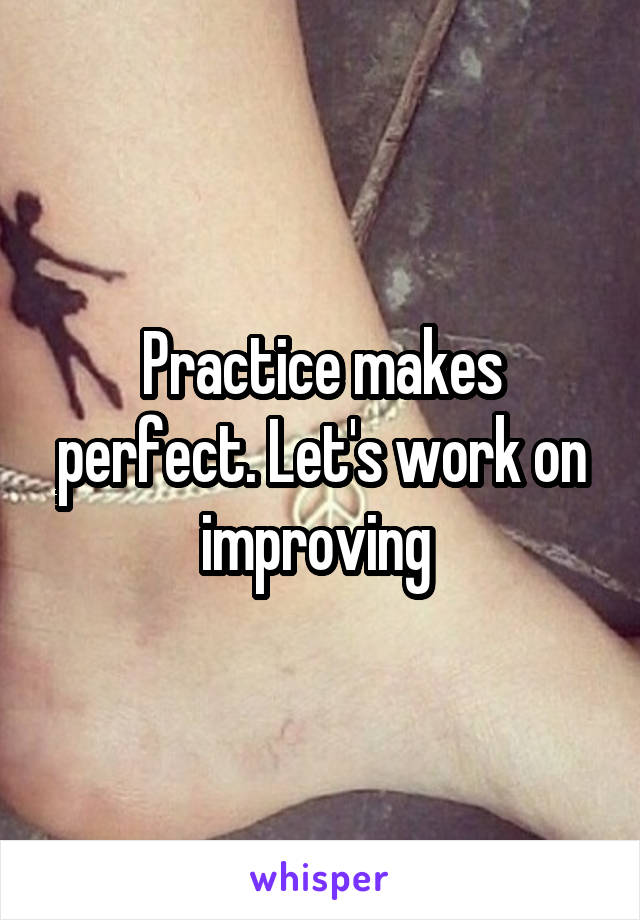 Practice makes perfect. Let's work on improving 