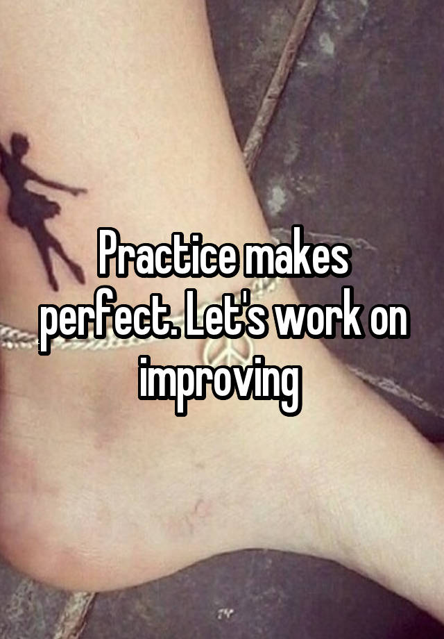 Practice makes perfect. Let's work on improving 