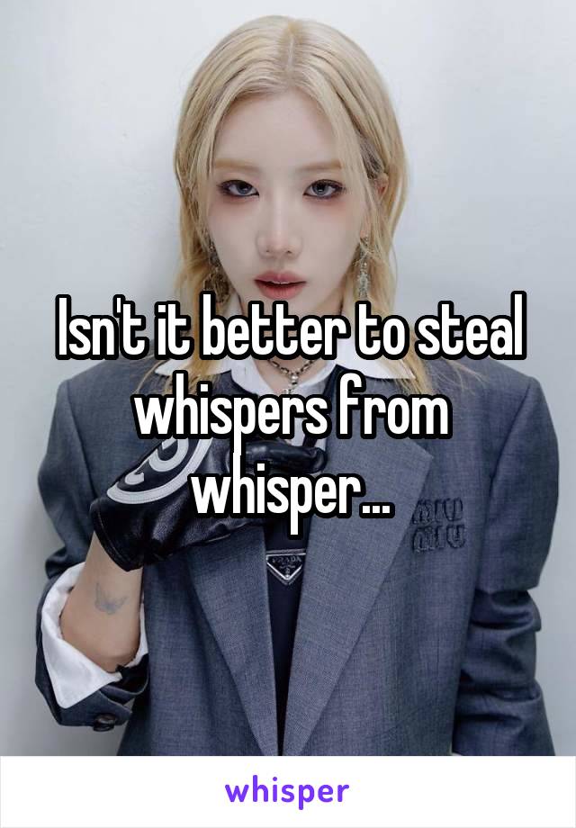 Isn't it better to steal whispers from whisper...