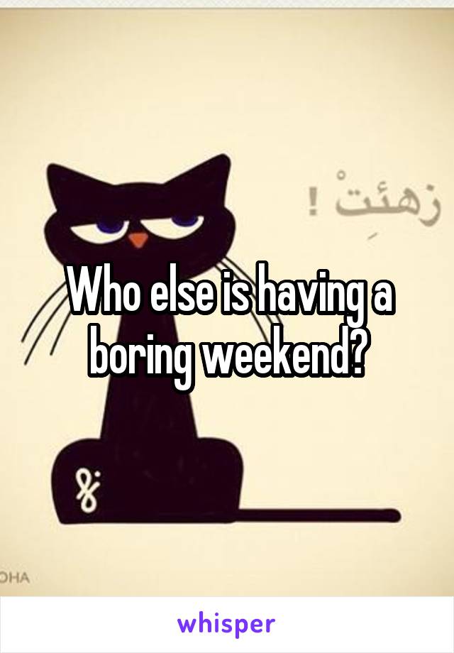 Who else is having a boring weekend?