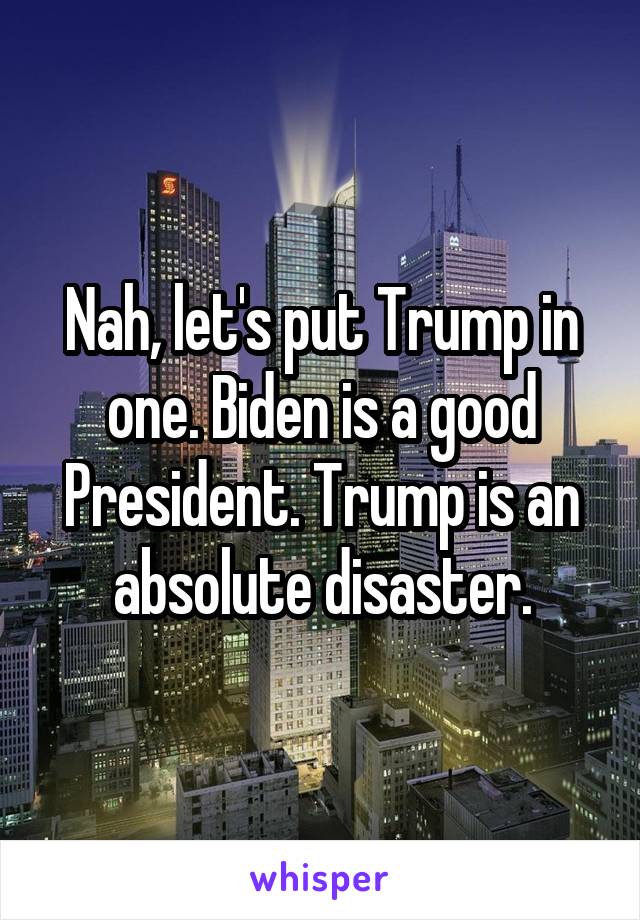 Nah, let's put Trump in one. Biden is a good President. Trump is an absolute disaster.