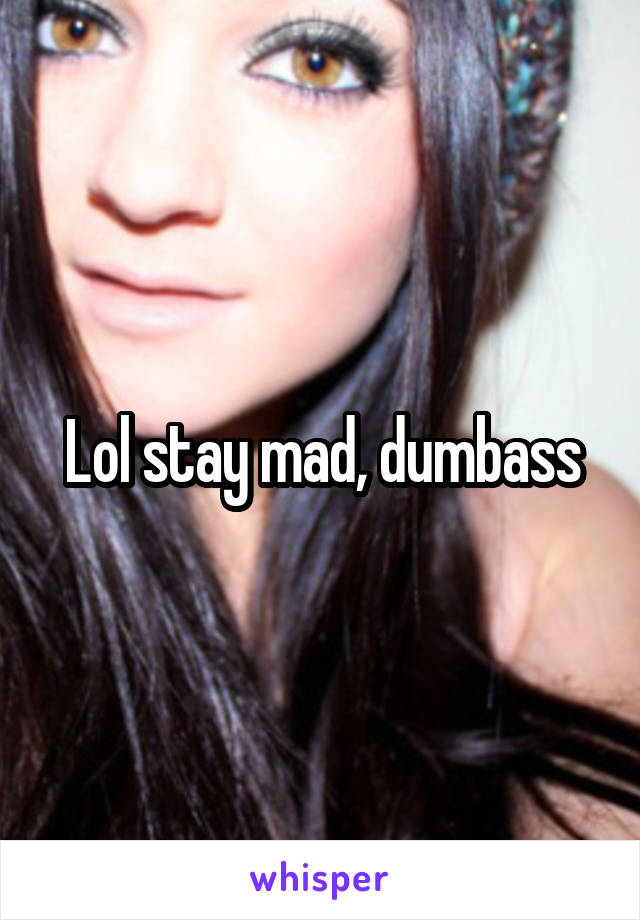 Lol stay mad, dumbass