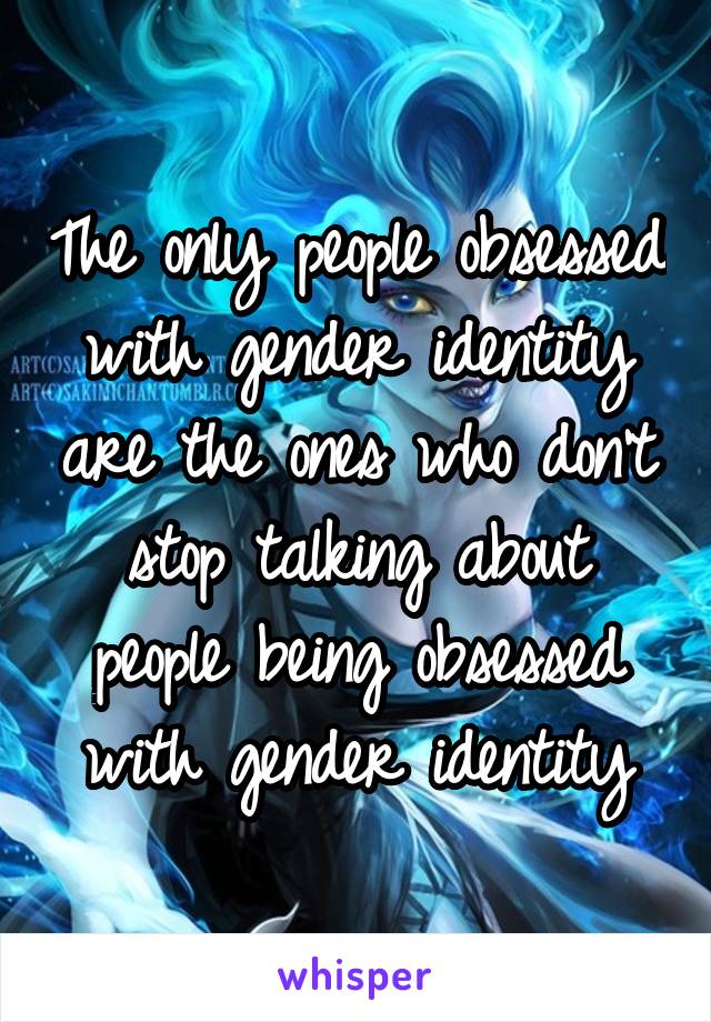 The only people obsessed with gender identity are the ones who don't stop talking about people being obsessed with gender identity