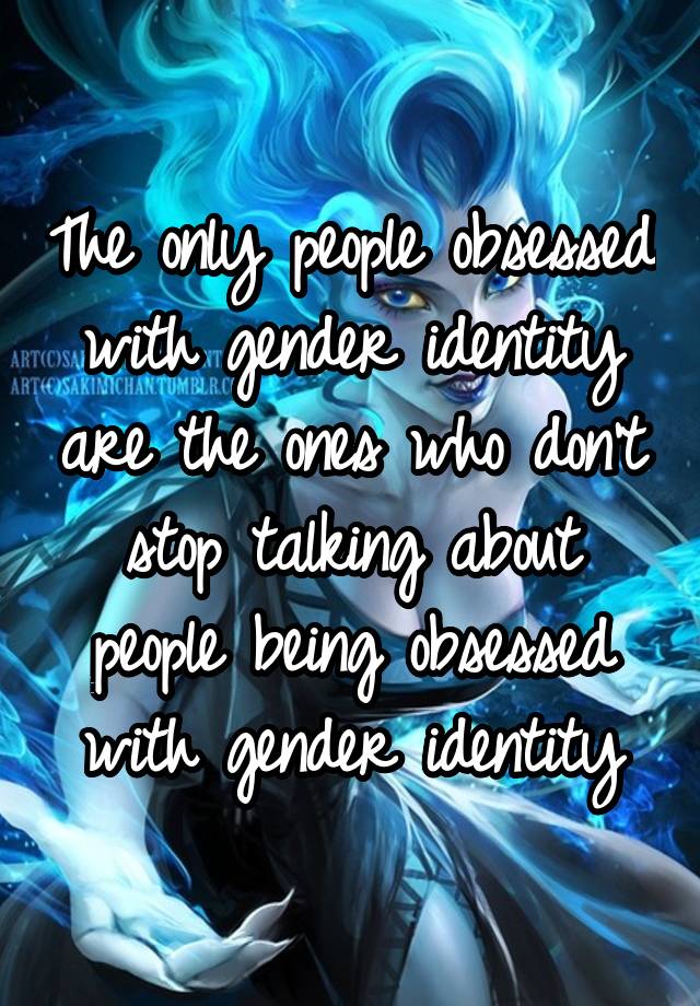 The only people obsessed with gender identity are the ones who don't stop talking about people being obsessed with gender identity