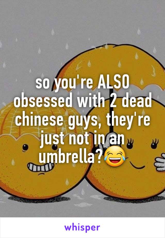 so you're ALSO obsessed with 2 dead chinese guys, they're just not in an umbrella?😂