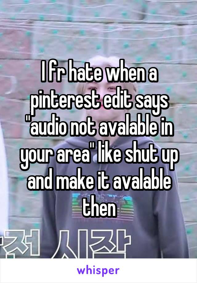 I fr hate when a pinterest edit says "audio not avalable in your area" like shut up and make it avalable then