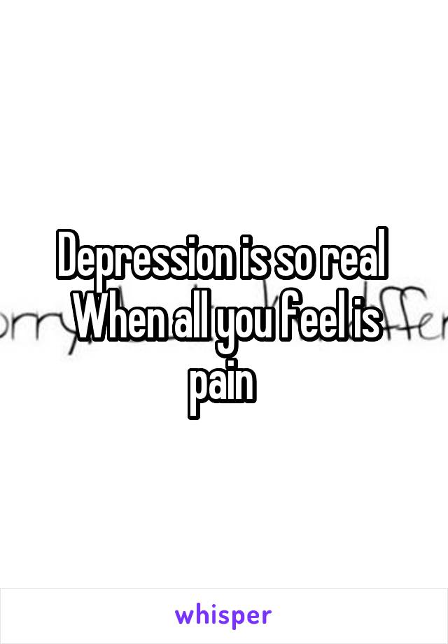 Depression is so real 
When all you feel is pain 