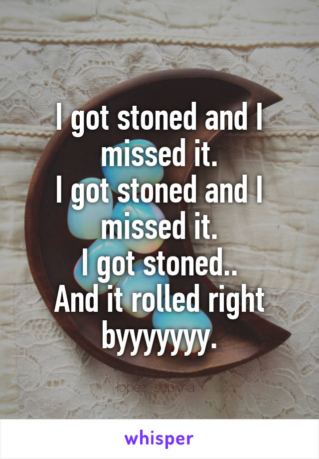 I got stoned and I missed it.
I got stoned and I missed it.
I got stoned..
And it rolled right byyyyyyy.