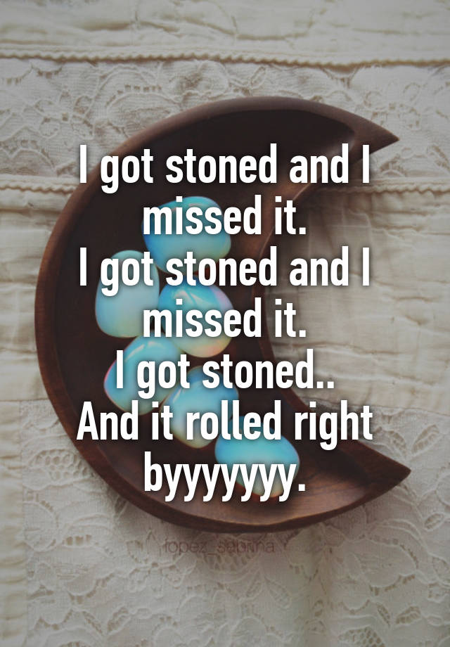 I got stoned and I missed it.
I got stoned and I missed it.
I got stoned..
And it rolled right byyyyyyy.