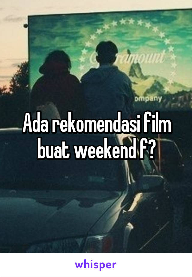 Ada rekomendasi film buat weekend f?