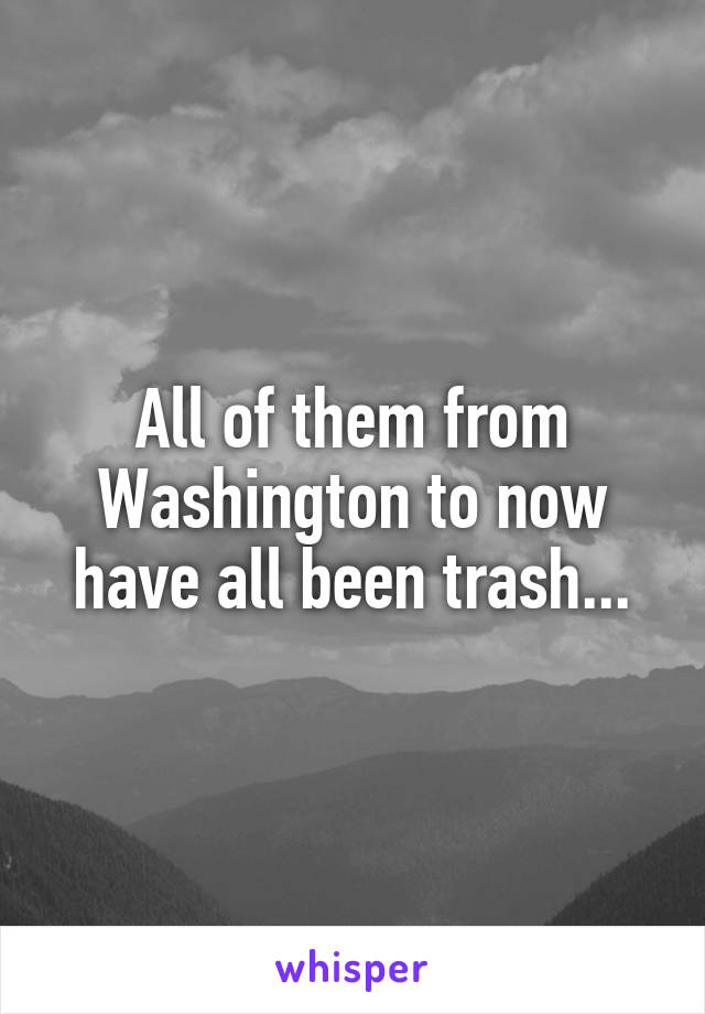 All of them from Washington to now have all been trash...