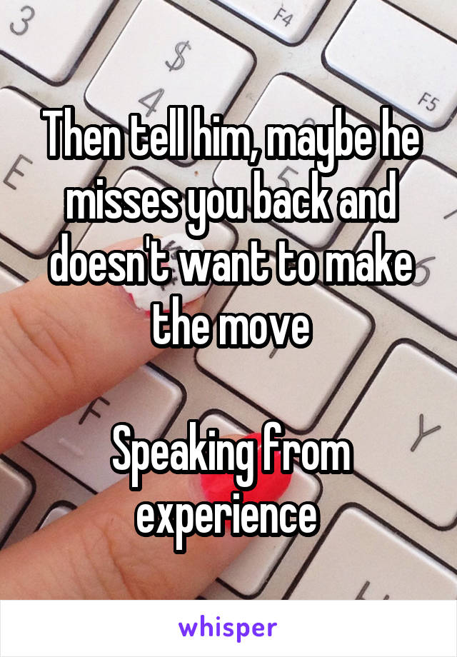 Then tell him, maybe he misses you back and doesn't want to make the move

Speaking from experience 