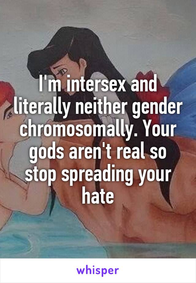 I'm intersex and literally neither gender chromosomally. Your gods aren't real so stop spreading your hate