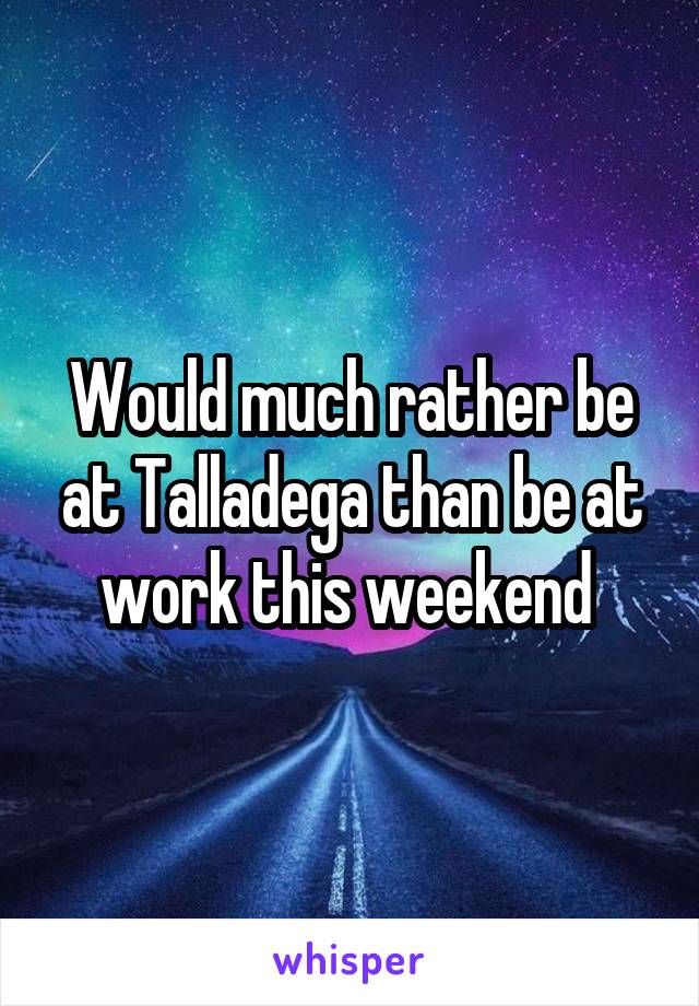 Would much rather be at Talladega than be at work this weekend 