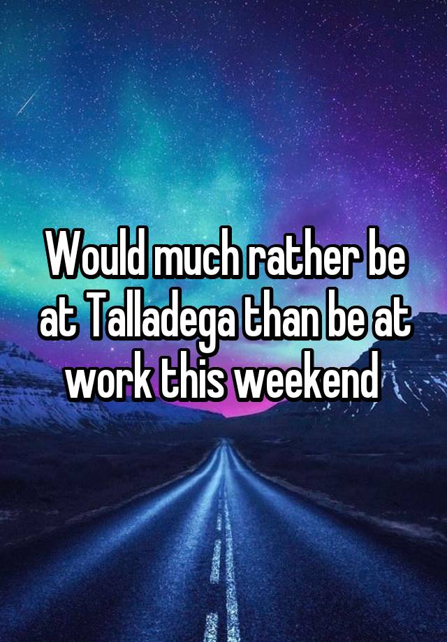 Would much rather be at Talladega than be at work this weekend 