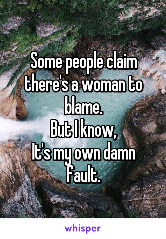 Some people claim there's a woman to blame.
But I know,
It's my own damn fault.