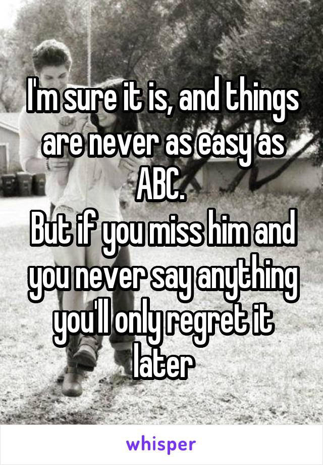 I'm sure it is, and things are never as easy as ABC. 
But if you miss him and you never say anything you'll only regret it later