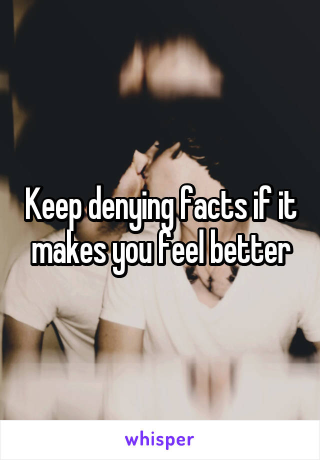 Keep denying facts if it makes you feel better