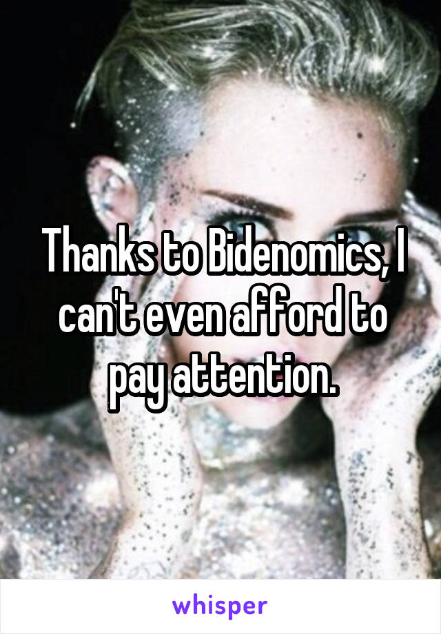 Thanks to Bidenomics, I can't even afford to pay attention.